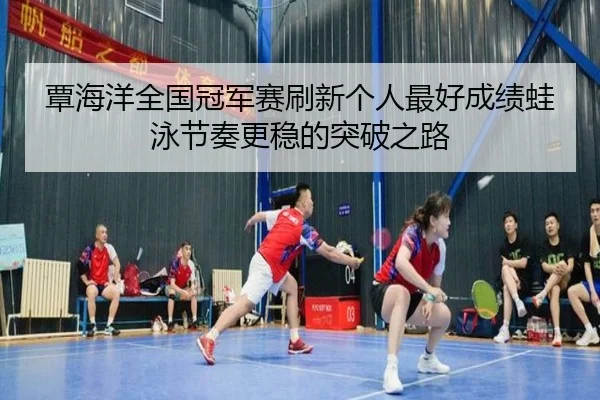 覃海洋全国冠军赛刷新个人最好成绩蛙泳节奏更稳的突破之路